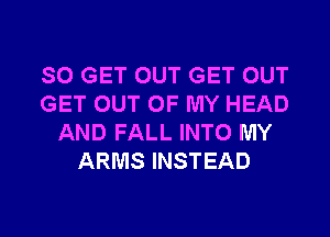 SO GET OUT GET OUT
GET OUT OF MY HEAD
AND FALL INTO MY
ARMS INSTEAD