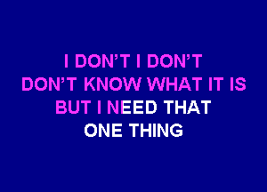 I DON T I DOWT
DOWT KNOW WHAT IT IS

BUT I NEED THAT
ONE THING