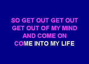 SO GET OUT GET OUT
GET OUT OF MY MIND
AND COME ON
COME INTO MY LIFE