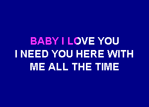 BABYI LOVE YOU
I NEED YOU HERE WITH
ME ALL THE TIME