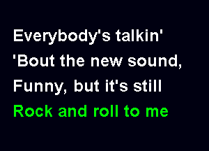 Everybody's talkin'
'Bout the new sound,

Funny, but it's still
Rock and roll to me