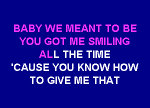 BABY WE MEANT TO BE
YOU GOT ME SMILING
ALL THE TIME
'CAUSE YOU KNOW HOW
TO GIVE ME THAT