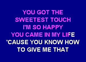 YOU GOT THE
SWEETEST TOUCH
I'M SO HAPPY
YOU CAME IN MY LIFE
'CAUSE YOU KNOW HOW
TO GIVE ME THAT