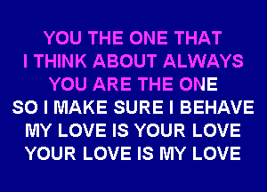 YOU THE ONE THAT
I THINK ABOUT ALWAYS
YOU ARE THE ONE
SO I MAKE SURE I BEHAVE
MY LOVE IS YOUR LOVE
YOUR LOVE IS MY LOVE