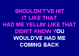 SHOULDN'T'VE HIT
IT LIKE THAT
HAD ME YELLIN' LIKE THAT
DIDN'T KNOW YOU
WOULD'VE HAD ME
COMING BACK