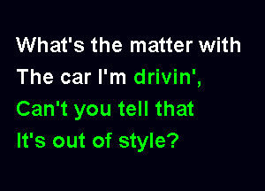 What's the matter with
The car I'm drivin',

Can't you tell that
It's out of style?