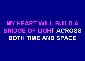 MY HEART WILL BUILD A
BRIDGE OF LIGHT ACROSS
BOTH TIME AND SPACE