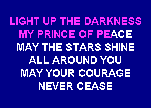 LIGHT UP THE DARKNESS
MY PRINCE OF PEACE
MAY THE STARS SHINE

ALL AROUND YOU
MAY YOUR COURAGE
NEVER CEASE