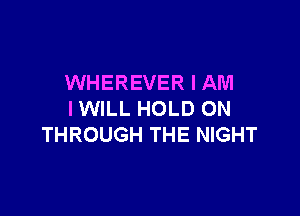 WHEREVER I AM

I WILL HOLD ON
THROUGH THE NIGHT