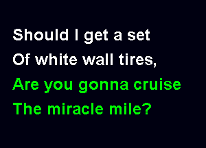 Should I get a set
Of white wall tires,

Are you gonna cruise
The miracle mile?