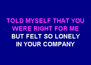 TOLD MYSELF THAT YOU
WERE RIGHT FOR ME
BUT FELT SO LONELY

IN YOUR COMPANY