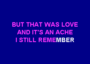 BUT THAT WAS LOVE

AND IT'S AN ACHE
I STILL REMEMBER