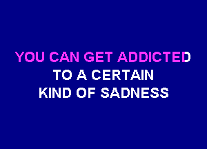 YOU CAN GET ADDICTED

TO A CERTAIN
KIND OF SADNESS