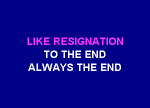 LIKE RESIGNATION

TO THE END
ALWAYS THE END