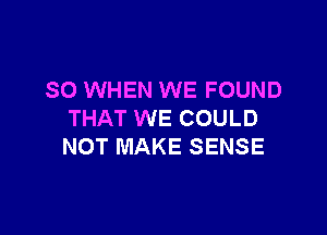 SO WHEN WE FOUND

THAT WE COULD
NOT MAKE SENSE