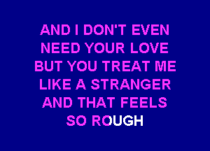 AND I DON'T EVEN
NEED YOUR LOVE
BUT YOU TREAT ME
LIKE A STRANGER
AND THAT FEELS

SO ROUGH l