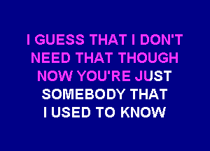 I GUESS THAT I DON'T
NEED THAT THOUGH
NOW YOU'RE JUST
SOMEBODY THAT
I USED TO KNOW