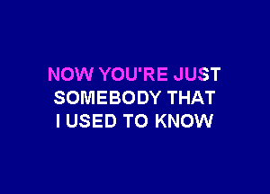 NOW YOU'RE JUST

SOMEBODY THAT
I USED TO KNOW