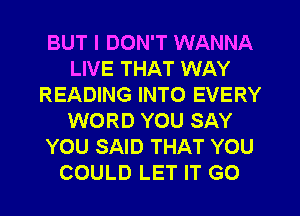 BUT I DON'T WANNA
LIVE THAT WAY
READING INTO EVERY
WORD YOU SAY
YOU SAID THAT YOU
COULD LET IT GO