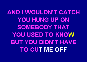 AND I WOULDN'T CATCH
YOU HUNG UP ON
SOMEBODY THAT

YOU USED TO KNOW
BUT YOU DIDN'T HAVE
TO CUT ME OFF