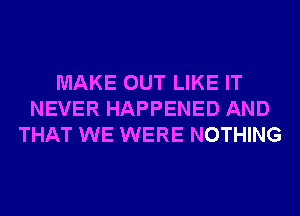 MAKE OUT LIKE IT
NEVER HAPPENED AND
THAT WE WERE NOTHING