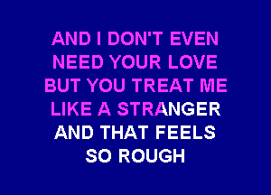 AND I DON'T EVEN
NEED YOUR LOVE
BUT YOU TREAT ME
LIKE A STRANGER
AND THAT FEELS

SO ROUGH l