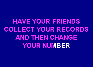 HAVE YOUR FRIENDS
COLLECT YOUR RECORDS
AND THEN CHANGE
YOUR NUMBER