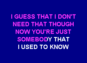 I GUESS THAT I DON'T
NEED THAT THOUGH
NOW YOU'RE JUST
SOMEBODY THAT
I USED TO KNOW