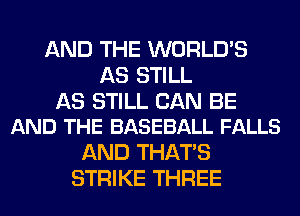 AND THE WORLD'S
AS STILL

AS STILL CAN BE
AND THE BASEBALL FALLS

AND THAT'S
STRIKE THREE
