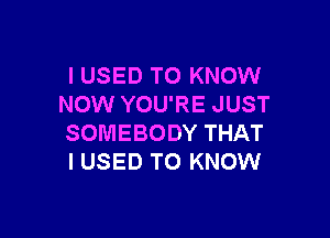 I USED TO KNOW
NOW YOU'RE JUST

SOMEBODY THAT
I USED TO KNOW