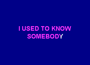 I USED TO KNOW

SOMEBODY