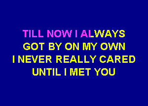 TILL NOW I ALWAYS
GOT BY ON MY OWN
I NEVER REALLY CARED
UNTIL I MET YOU