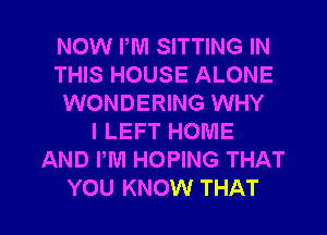 NOW PM SITTING IN
THIS HOUSE ALONE
WONDERING WHY
I LEFT HOME
AND PM HOPING THAT

YOU KNOW THAT I