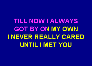 TILL NOW I ALWAYS
GOT BY ON MY OWN
I NEVER REALLY CARED
UNTIL I MET YOU