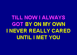 TILL NOW I ALWAYS
GOT BY ON MY OWN
I NEVER REALLY CARED
UNTIL I MET YOU