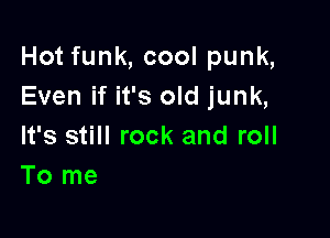 Hot funk, cool punk,
Even if it's old junk,

It's still rock and roll
To me