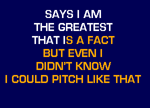 SAYS I AM
THE GREATEST
THAT IS A FACT
BUT EVEN I
DIDN'T KNOW
I COULD PITCH LIKE THAT