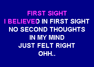 FIRST SIGHT
I BELIEVED IN FIRST SIGHT
N0 SECOND THOUGHTS
IN MY MIND
JUST FELT RIGHT
0HH..