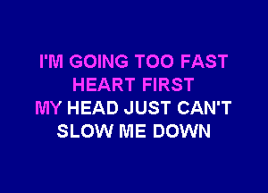 I'M GOING T00 FAST
HEART FIRST

MY HEAD JUST CAN'T
SLOW ME DOWN