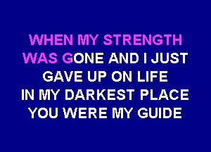 WHEN MY STRENGTH
WAS GONE AND I JUST
GAVE UP ON LIFE
IN MY DARKEST PLACE
YOU WERE MY GUIDE