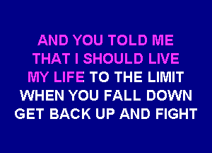 AND YOU TOLD ME
THAT I SHOULD LIVE
MY LIFE TO THE LIMIT

WHEN YOU FALL DOWN
GET BACK UP AND FIGHT