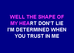 WELL THE SHAPE OF
MY HEART DONW LIE
PM DETERMINED WHEN
YOU TRUST IN ME