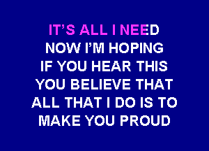 ITS ALL I NEED
NOW PM HOPING
IFYOUHEARTHB
YOU BELIEVE THAT
ALL THAT I DO IS TO

MAKE YOU PROUD l