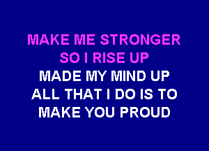 MAKE ME STRONGER
SO I RISE UP
MADE MY MIND UP
ALL THAT I DO IS TO
MAKE YOU PROUD