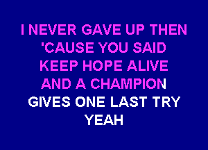 I NEVER GAVE UP THEN
'CAUSE YOU SAID
KEEP HOPE ALIVE
AND A CHAMPION

GIVES ONE LAST TRY
YEAH