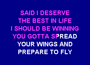 SAID I DESERVE
THE BEST IN LIFE
l SHOULD BE WINNING
YOU GOTTA SPREAD
YOUR WINGS AND
PREPARE T0 FLY