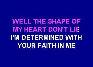 WELL THE SHAPE OF

MY HEART DONW LIE

PM DETERMINED WITH
YOUR FAITH IN ME