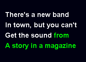 There's a new band
In town, but you can't

Get the sound from
A story in a magazine