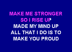 MAKE ME STRONGER
SO I RISE UP
MADE MY MIND UP
ALL THAT I DO IS TO
MAKE YOU PROUD