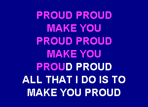 PROUD PROUD
MAKE YOU
PROUD PROUD

MAKE YOU
PROUD PROUD
ALL THAT I DO IS TO
MAKE YOU PROUD